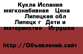 Кукла Испания мягконабивная › Цена ­ 4 750 - Липецкая обл., Липецк г. Дети и материнство » Игрушки   